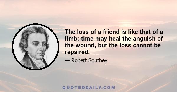 The loss of a friend is like that of a limb; time may heal the anguish of the wound, but the loss cannot be repaired.