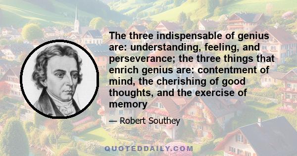 The three indispensable of genius are: understanding, feeling, and perseverance; the three things that enrich genius are: contentment of mind, the cherishing of good thoughts, and the exercise of memory