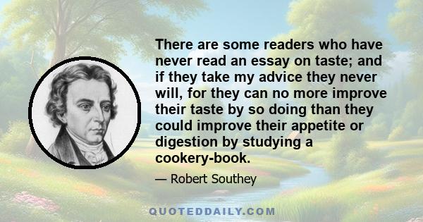 There are some readers who have never read an essay on taste; and if they take my advice they never will, for they can no more improve their taste by so doing than they could improve their appetite or digestion by