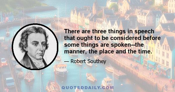 There are three things in speech that ought to be considered before some things are spoken--the manner, the place and the time.