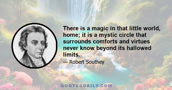 There is a magic in that little world, home; it is a mystic circle that surrounds comforts and virtues never know beyond its hallowed limits.