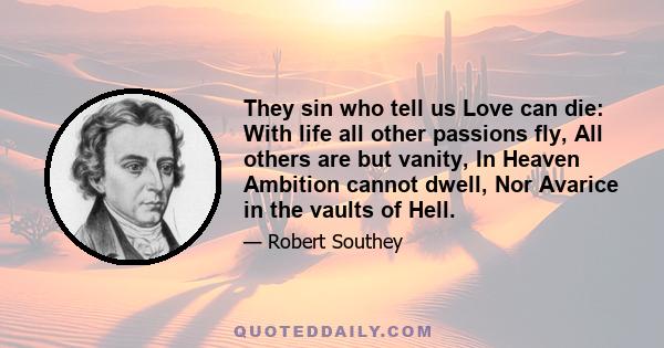 They sin who tell us Love can die: With life all other passions fly, All others are but vanity, In Heaven Ambition cannot dwell, Nor Avarice in the vaults of Hell.