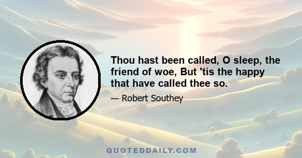 Thou hast been called, O sleep, the friend of woe, But 'tis the happy that have called thee so.