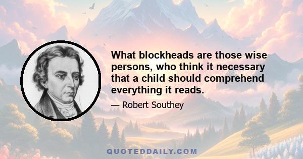 What blockheads are those wise persons, who think it necessary that a child should comprehend everything it reads.