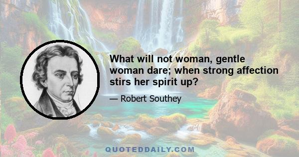 What will not woman, gentle woman dare; when strong affection stirs her spirit up?