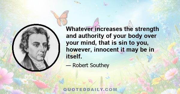 Whatever increases the strength and authority of your body over your mind, that is sin to you, however, innocent it may be in itself.