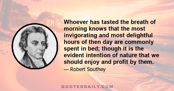 Whoever has tasted the breath of morning knows that the most invigorating and most delightful hours of then day are commonly spent in bed; though it is the evident intention of nature that we should enjoy and profit by