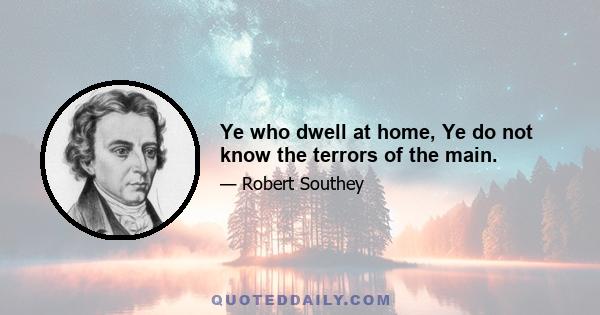 Ye who dwell at home, Ye do not know the terrors of the main.