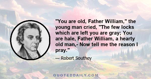 You are old, Father William, the young man cried, The few locks which are left you are gray; You are hale, Father William, a hearty old man,- Now tell me the reason I pray.