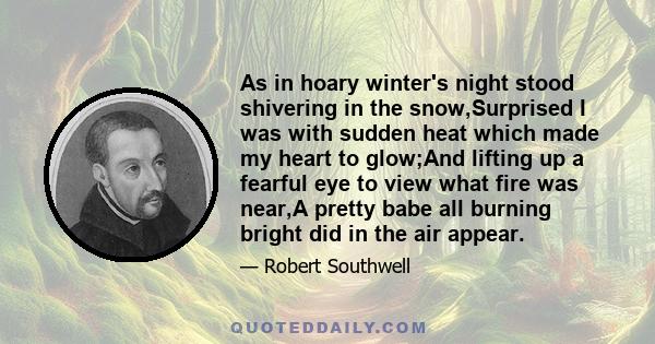 As in hoary winter's night stood shivering in the snow,Surprised I was with sudden heat which made my heart to glow;And lifting up a fearful eye to view what fire was near,A pretty babe all burning bright did in the air 