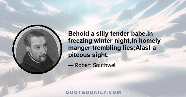 Behold a silly tender babe,In freezing winter night,In homely manger trembling lies;Alas! a piteous sight.