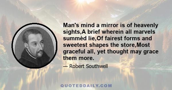 Man's mind a mirror is of heavenly sights,A brief wherein all marvels summèd lie,Of fairest forms and sweetest shapes the store,Most graceful all, yet thought may grace them more.