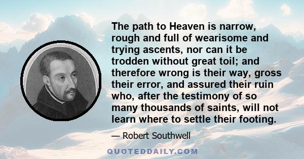 The path to Heaven is narrow, rough and full of wearisome and trying ascents, nor can it be trodden without great toil; and therefore wrong is their way, gross their error, and assured their ruin who, after the