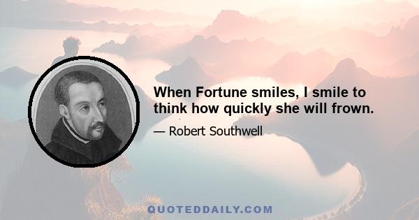 When Fortune smiles, I smile to think how quickly she will frown.