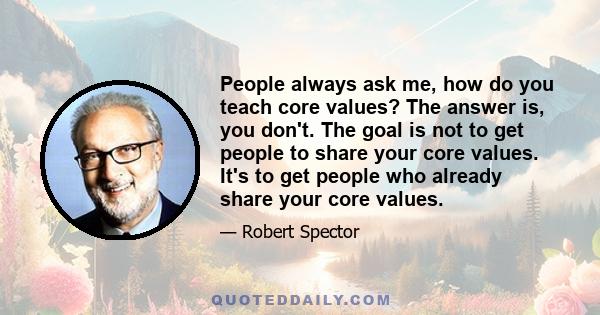 People always ask me, how do you teach core values? The answer is, you don't. The goal is not to get people to share your core values. It's to get people who already share your core values.