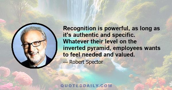 Recognition is powerful, as long as it's authentic and specific. Whatever their level on the inverted pyramid, employees wants to feel needed and valued.