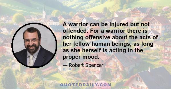 A warrior can be injured but not offended. For a warrior there is nothing offensive about the acts of her fellow human beings, as long as she herself is acting in the proper mood.