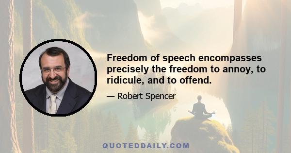 Freedom of speech encompasses precisely the freedom to annoy, to ridicule, and to offend.