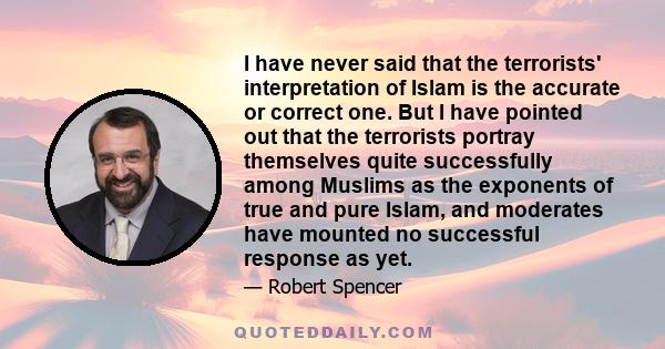 I have never said that the terrorists' interpretation of Islam is the accurate or correct one. But I have pointed out that the terrorists portray themselves quite successfully among Muslims as the exponents of true and