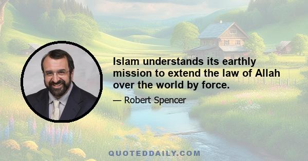 Islam understands its earthly mission to extend the law of Allah over the world by force.