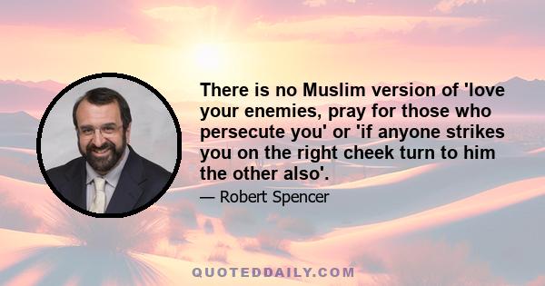 There is no Muslim version of 'love your enemies, pray for those who persecute you' or 'if anyone strikes you on the right cheek turn to him the other also'.