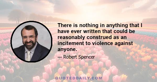 There is nothing in anything that I have ever written that could be reasonably construed as an incitement to violence against anyone.