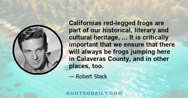 Californias red-legged frogs are part of our historical, literary and cultural heritage, ... It is critically important that we ensure that there will always be frogs jumping here in Calaveras County, and in other