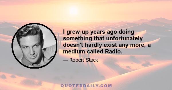 I grew up years ago doing something that unfortunately doesn't hardly exist any more, a medium called Radio.