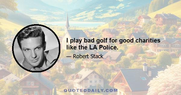 I play bad golf for good charities like the LA Police.