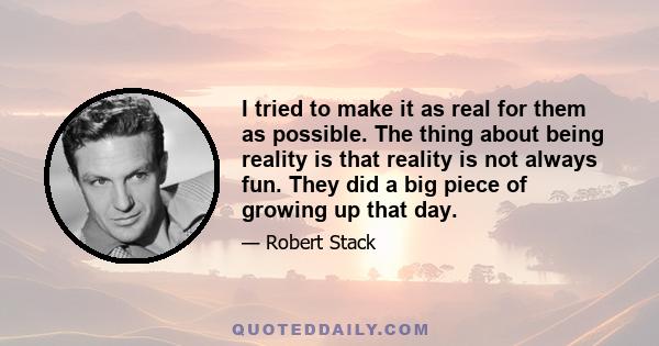 I tried to make it as real for them as possible. The thing about being reality is that reality is not always fun. They did a big piece of growing up that day.