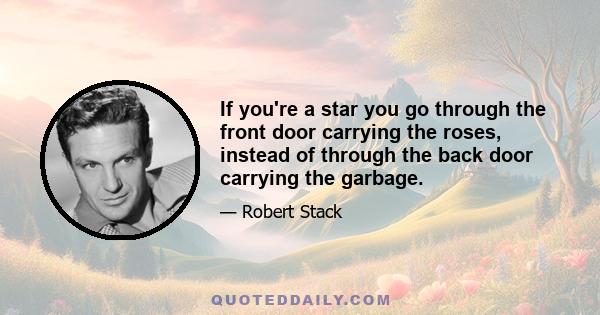 If you're a star you go through the front door carrying the roses, instead of through the back door carrying the garbage.