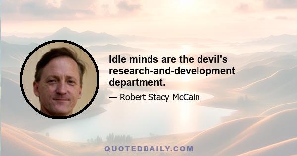 Idle minds are the devil's research-and-development department.