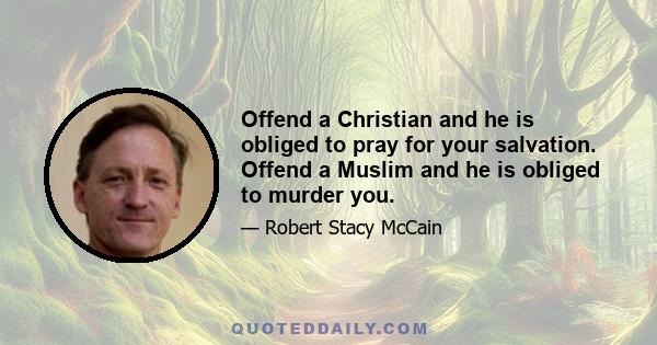 Offend a Christian and he is obliged to pray for your salvation. Offend a Muslim and he is obliged to murder you.