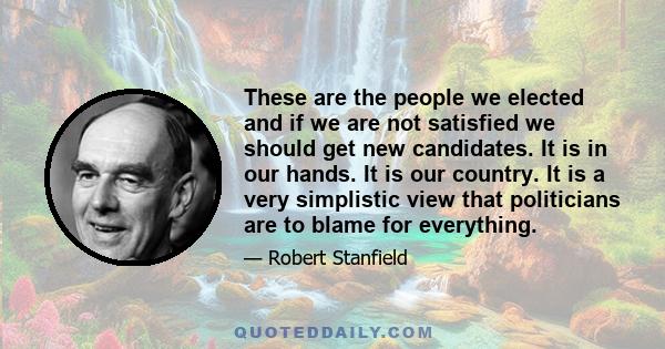 These are the people we elected and if we are not satisfied we should get new candidates. It is in our hands. It is our country. It is a very simplistic view that politicians are to blame for everything.