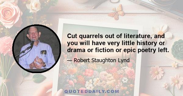 Cut quarrels out of literature, and you will have very little history or drama or fiction or epic poetry left.