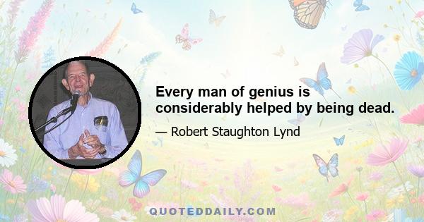 Every man of genius is considerably helped by being dead.