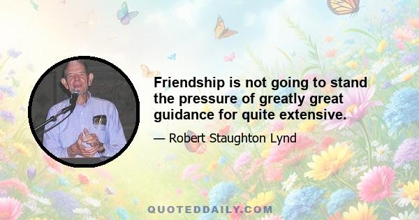 Friendship is not going to stand the pressure of greatly great guidance for quite extensive.