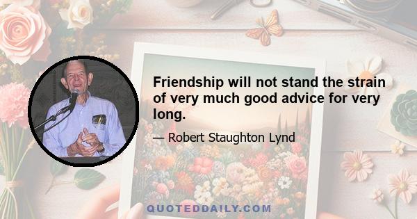 Friendship will not stand the strain of very much good advice for very long.