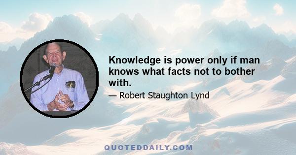 Knowledge is power only if man knows what facts not to bother with.