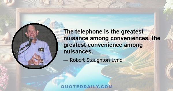 The telephone is the greatest nuisance among conveniences, the greatest convenience among nuisances.