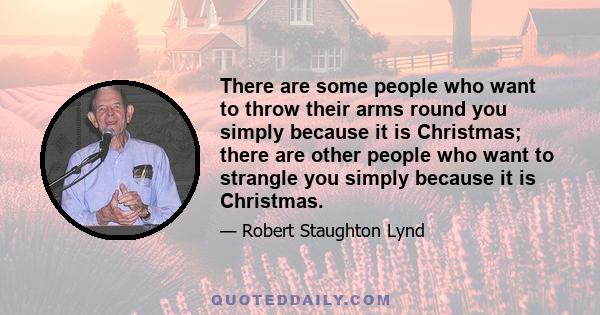 There are some people who want to throw their arms round you simply because it is Christmas; there are other people who want to strangle you simply because it is Christmas.