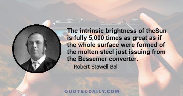 The intrinsic brightness of theSun is fully 5,000 times as great as if the whole surface were formed of the molten steel just issuing from the Bessemer converter.