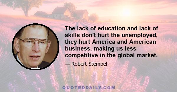 The lack of education and lack of skills don't hurt the unemployed, they hurt America and American business, making us less competitive in the global market.