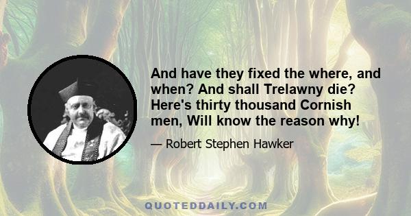 And have they fixed the where, and when? And shall Trelawny die? Here's thirty thousand Cornish men, Will know the reason why!