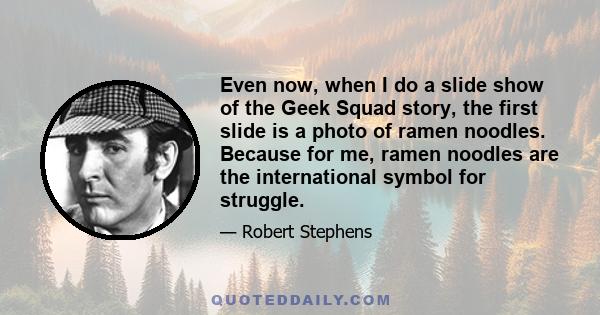 Even now, when I do a slide show of the Geek Squad story, the first slide is a photo of ramen noodles. Because for me, ramen noodles are the international symbol for struggle.