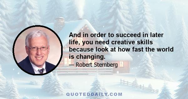 And in order to succeed in later life, you need creative skills because look at how fast the world is changing.