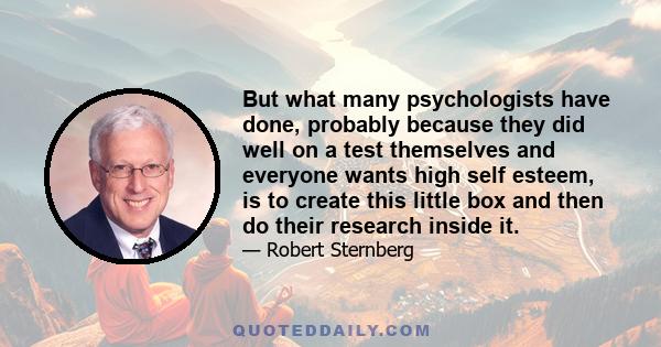 But what many psychologists have done, probably because they did well on a test themselves and everyone wants high self esteem, is to create this little box and then do their research inside it.