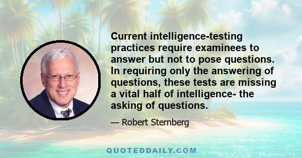 Current intelligence-testing practices require examinees to answer but not to pose questions. In requiring only the answering of questions, these tests are missing a vital half of intelligence- the asking of questions.