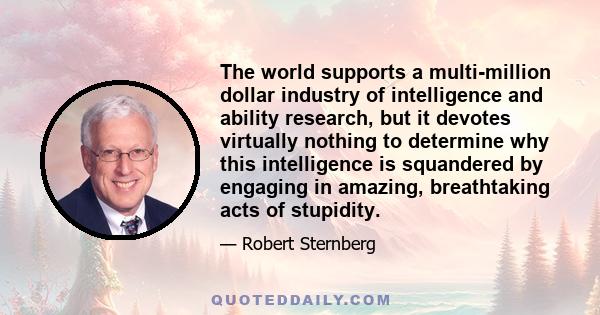 The world supports a multi-million dollar industry of intelligence and ability research, but it devotes virtually nothing to determine why this intelligence is squandered by engaging in amazing, breathtaking acts of