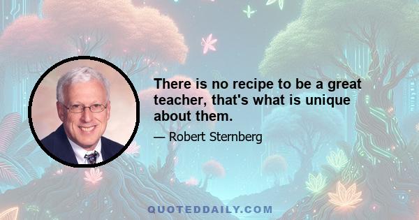 There is no recipe to be a great teacher, that's what is unique about them.